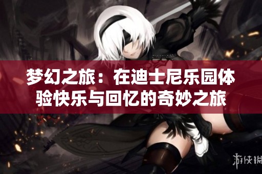 梦幻之旅：在迪士尼乐园体验快乐与回忆的奇妙之旅