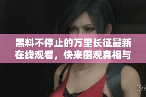 黑料不停止的万里长征最新在线观看，快来围观真相与故事