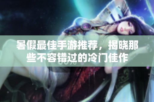 暑假最佳手游推荐，揭晓那些不容错过的冷门佳作