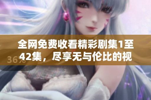 全网免费收看精彩剧集1至42集，尽享无与伦比的视听盛宴