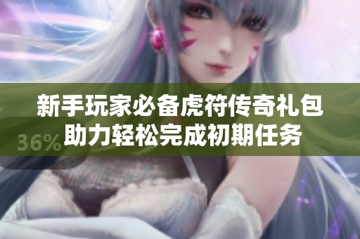 新手玩家必备虎符传奇礼包 助力轻松完成初期任务