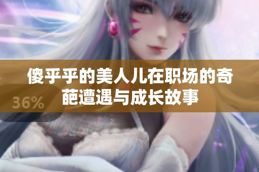 傻乎乎的美人儿在职场的奇葩遭遇与成长故事