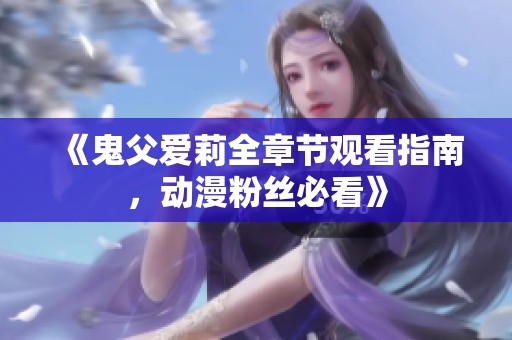 《鬼父爱莉全章节观看指南，动漫粉丝必看》