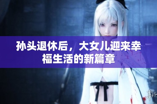 孙头退休后，大女儿迎来幸福生活的新篇章