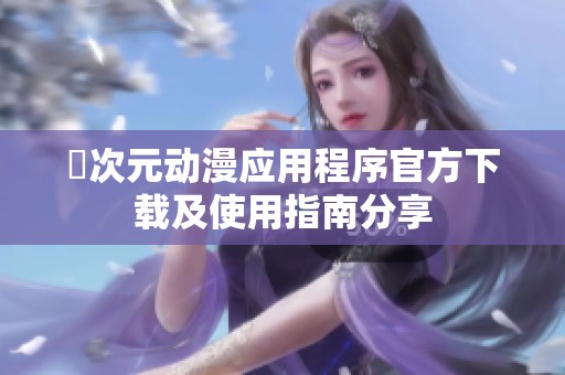 囧次元动漫应用程序官方下载及使用指南分享