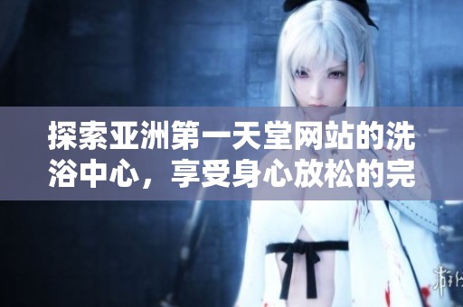 探索亚洲第一天堂网站的洗浴中心，享受身心放松的完美体验