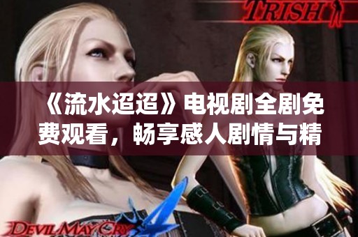 《流水迢迢》电视剧全剧免费观看，畅享感人剧情与精彩演绎！