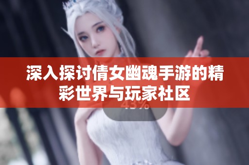 深入探讨倩女幽魂手游的精彩世界与玩家社区
