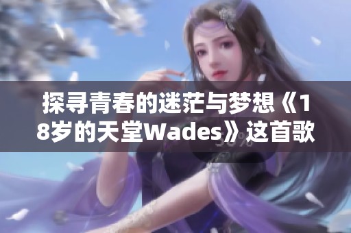 探寻青春的迷茫与梦想《18岁的天堂Wades》这首歌的深意解析