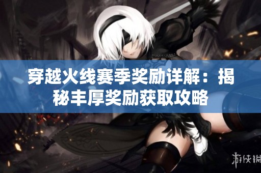 穿越火线赛季奖励详解：揭秘丰厚奖励获取攻略