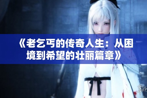 《老乞丐的传奇人生：从困境到希望的壮丽篇章》