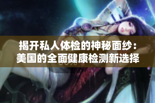 揭开私人体检的神秘面纱：美国的全面健康检测新选择