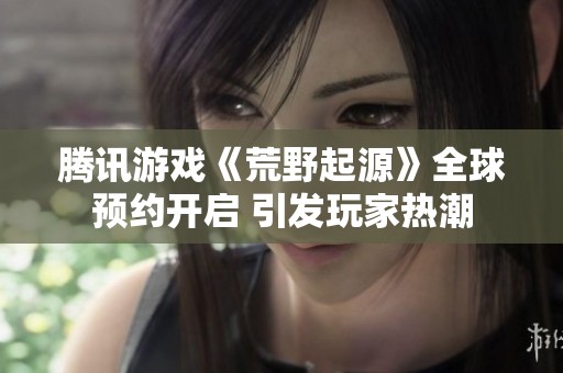 腾讯游戏《荒野起源》全球预约开启 引发玩家热潮
