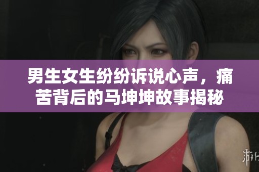 男生女生纷纷诉说心声，痛苦背后的马坤坤故事揭秘