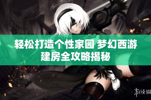 轻松打造个性家园 梦幻西游建房全攻略揭秘