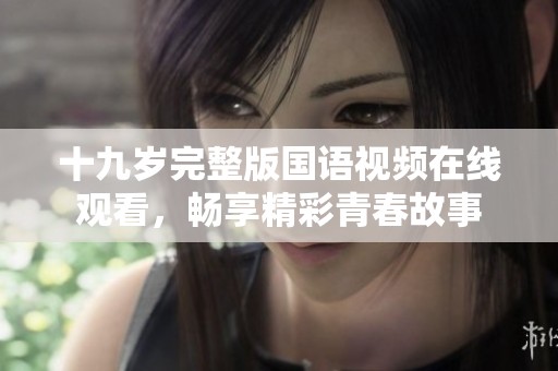 十九岁完整版国语视频在线观看，畅享精彩青春故事