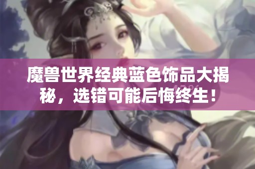 魔兽世界经典蓝色饰品大揭秘，选错可能后悔终生！