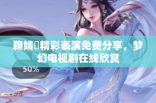 鞠婧祎精彩表演免费分享，梦幻电视剧在线欣赏
