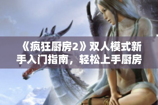 《疯狂厨房2》双人模式新手入门指南，轻松上手厨房大作战