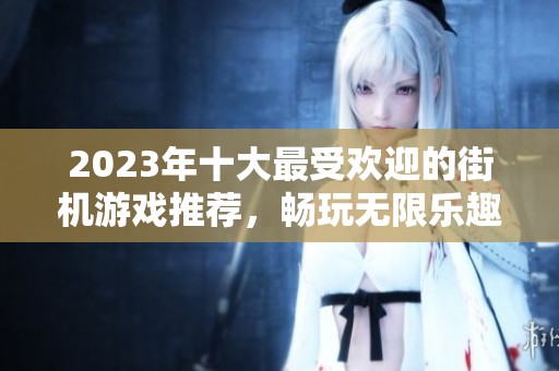 2023年十大最受欢迎的街机游戏推荐，畅玩无限乐趣