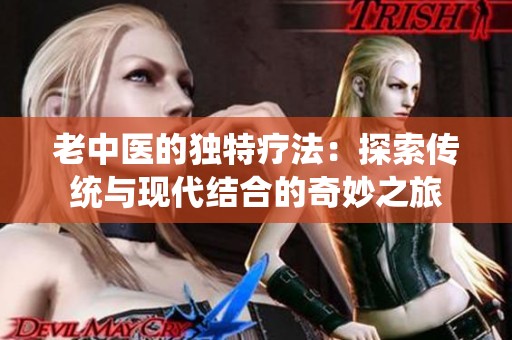 老中医的独特疗法：探索传统与现代结合的奇妙之旅