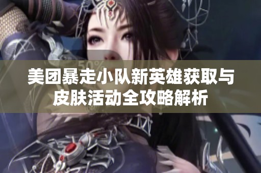 美团暴走小队新英雄获取与皮肤活动全攻略解析
