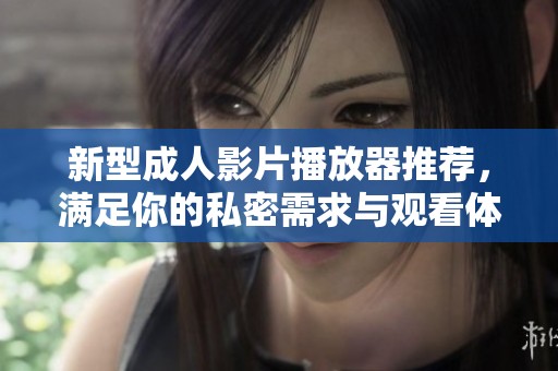 新型成人影片播放器推荐，满足你的私密需求与观看体验