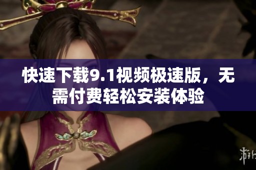 快速下载9.1视频极速版，无需付费轻松安装体验