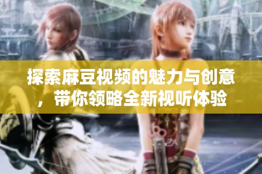 探索麻豆视频的魅力与创意，带你领略全新视听体验