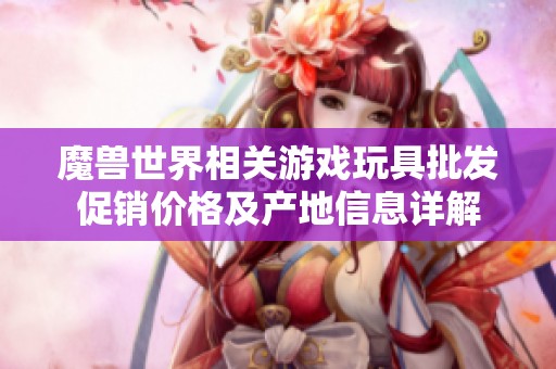 魔兽世界相关游戏玩具批发促销价格及产地信息详解
