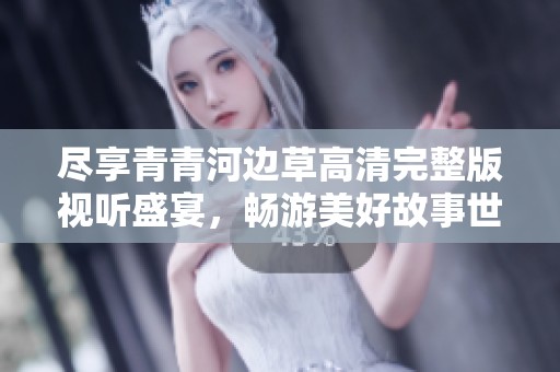 尽享青青河边草高清完整版视听盛宴，畅游美好故事世界