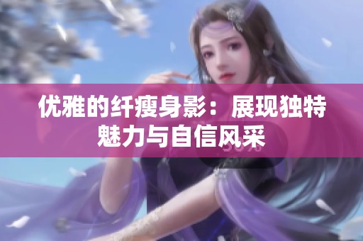 优雅的纤瘦身影：展现独特魅力与自信风采