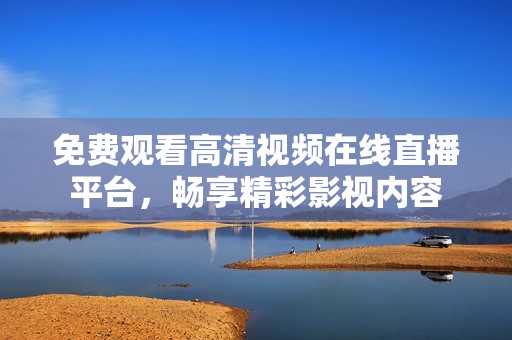 免费观看高清视频在线直播平台，畅享精彩影视内容