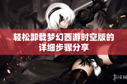 轻松卸载梦幻西游时空版的详细步骤分享