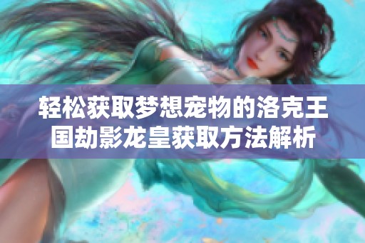 轻松获取梦想宠物的洛克王国劫影龙皇获取方法解析