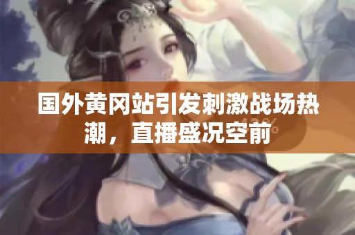 国外黄冈站引发刺激战场热潮，直播盛况空前