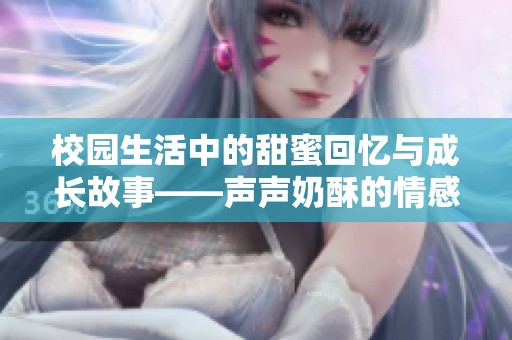 校园生活中的甜蜜回忆与成长故事——声声奶酥的情感旅程