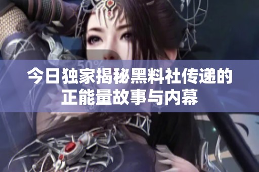 今日独家揭秘黑料社传递的正能量故事与内幕