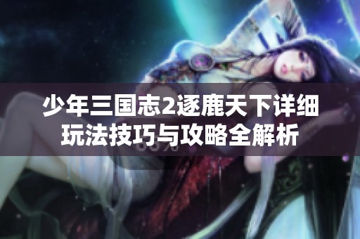 少年三国志2逐鹿天下详细玩法技巧与攻略全解析