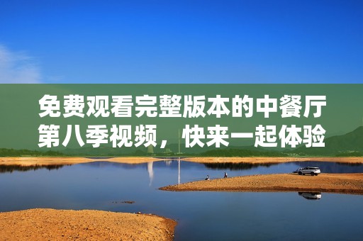 免费观看完整版本的中餐厅第八季视频，快来一起体验美食吧