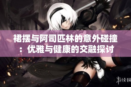 裙摆与阿司匹林的意外碰撞：优雅与健康的交融探讨