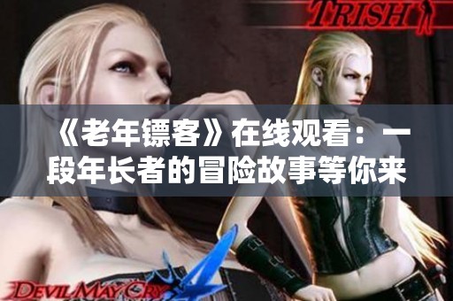 《老年镖客》在线观看：一段年长者的冒险故事等你来探索