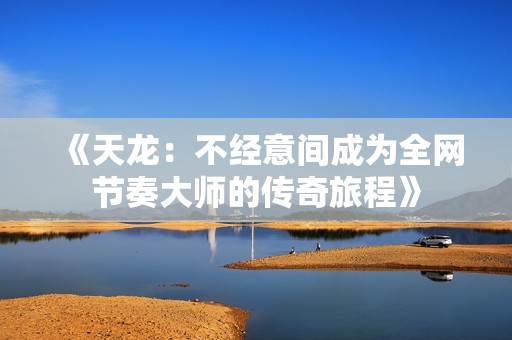 《天龙：不经意间成为全网节奏大师的传奇旅程》