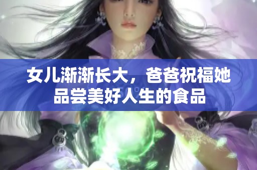 女儿渐渐长大，爸爸祝福她品尝美好人生的食品