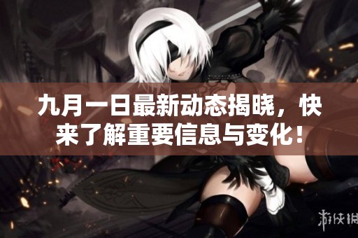 九月一日最新动态揭晓，快来了解重要信息与变化！