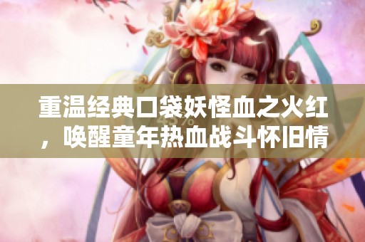 重温经典口袋妖怪血之火红，唤醒童年热血战斗怀旧情怀