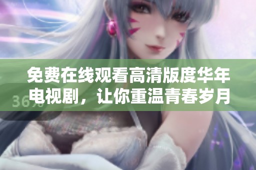 免费在线观看高清版度华年电视剧，让你重温青春岁月