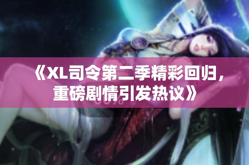 《XL司令第二季精彩回归，重磅剧情引发热议》