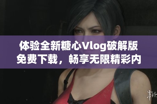 体验全新糖心Vlog破解版免费下载，畅享无限精彩内容