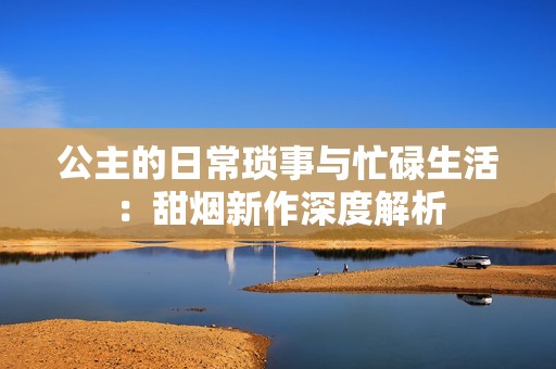公主的日常琐事与忙碌生活：甜烟新作深度解析